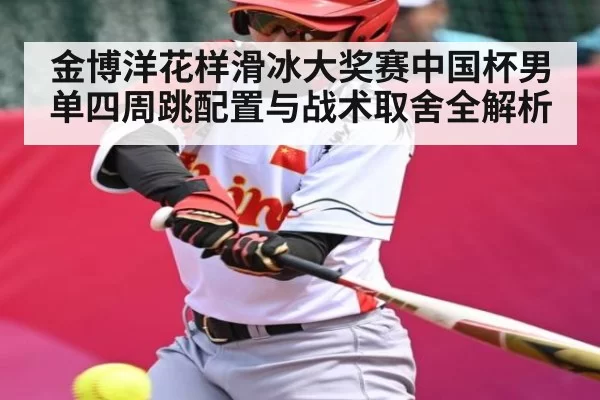 金博洋花样滑冰大奖赛中国杯男单四周跳配置与战术取舍全解析