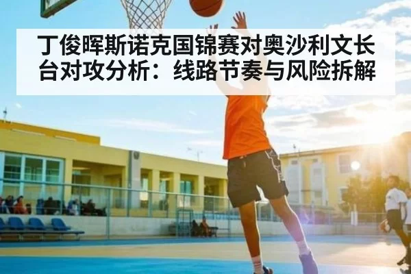 丁俊晖斯诺克国锦赛对奥沙利文长台对攻分析：线路节奏与风险拆解